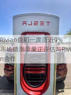 Rivian盘初一度涨近9% 市场猜测苹果正评估与Rivian合作-第1张图片-