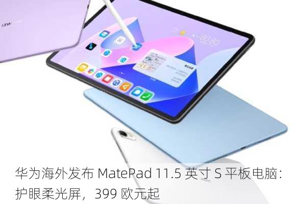 华为海外发布 MatePad 11.5 英寸 S 平板电脑：护眼柔光屏，399 欧元起-第1张图片-