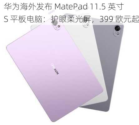 华为海外发布 MatePad 11.5 英寸 S 平板电脑：护眼柔光屏，399 欧元起-第3张图片-