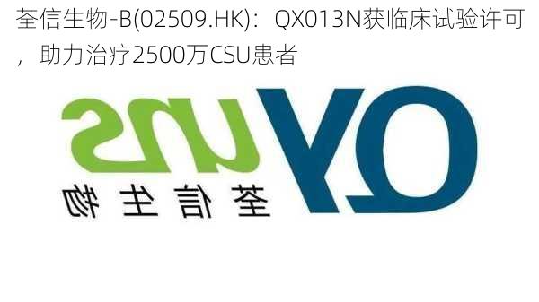 荃信生物-B(02509.HK)：QX013N获临床试验许可，助力治疗2500万CSU患者-第1张图片-