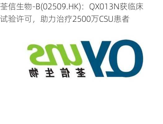 荃信生物-B(02509.HK)：QX013N获临床试验许可，助力治疗2500万CSU患者-第2张图片-