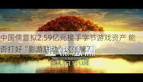 中国儒意拟2.59亿元接手字节游戏资产 能否打好“影游联动”这张牌？