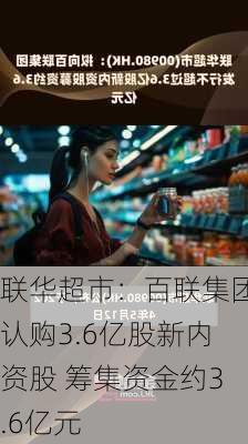 联华超市：百联集团认购3.6亿股新内资股 筹集资金约3.6亿元-第2张图片-