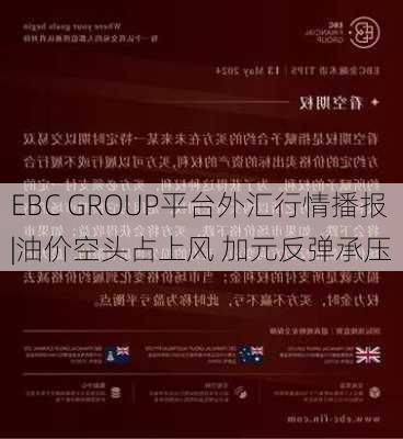 EBC GROUP平台外汇行情播报|油价空头占上风 加元反弹承压