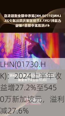 LHN(01730.HK)：2024上半年收益增27.2%至5450万新加坡元，溢利总额减27.6%-第2张图片-