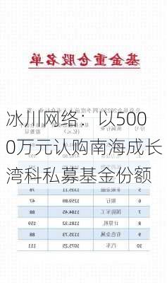 冰川网络：以5000万元认购南海成长湾科私募基金份额-第1张图片-