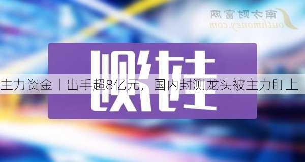 主力资金丨出手超8亿元，国内封测龙头被主力盯上-第1张图片-