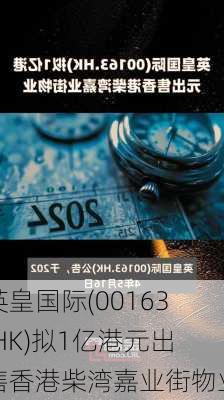 英皇国际(00163.HK)拟1亿港元出售香港柴湾嘉业街物业-第1张图片-