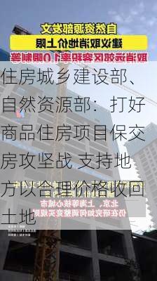 住房城乡建设部、自然资源部：打好商品住房项目保交房攻坚战 支持地方以合理价格收回土地-第3张图片-