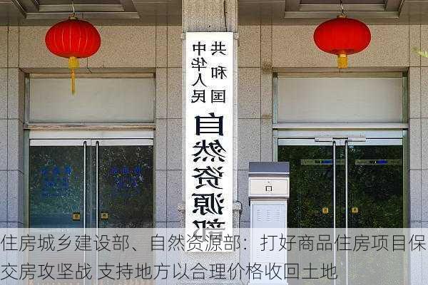 住房城乡建设部、自然资源部：打好商品住房项目保交房攻坚战 支持地方以合理价格收回土地-第1张图片-