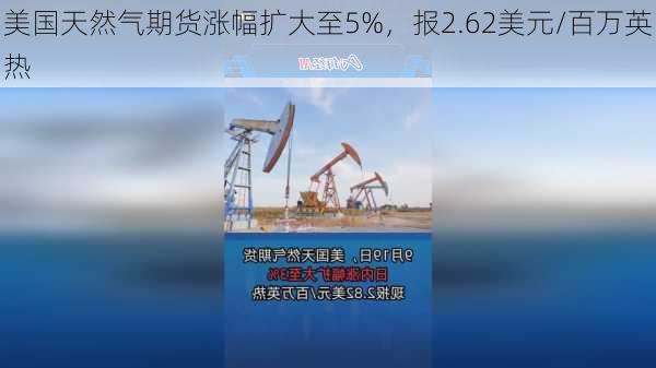 美国天然气期货涨幅扩大至5%，报2.62美元/百万英热-第1张图片-