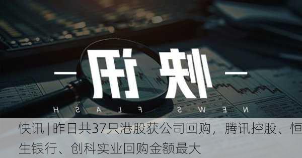 快讯 | 昨日共37只港股获公司回购，腾讯控股、恒生银行、创科实业回购金额最大-第1张图片-