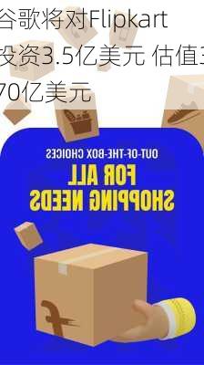 谷歌将对Flipkart投资3.5亿美元 估值370亿美元-第1张图片-