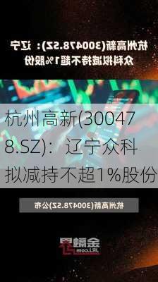 杭州高新(300478.SZ)：辽宁众科拟减持不超1%股份-第1张图片-