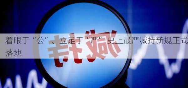 着眼于“公”、立足于“严” 史上最严减持新规正式落地-第3张图片-