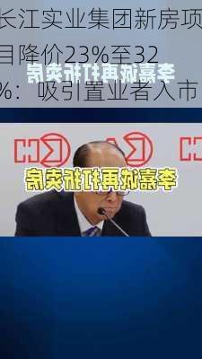 长江实业集团新房项目降价23%至32%：吸引置业者入市-第2张图片-