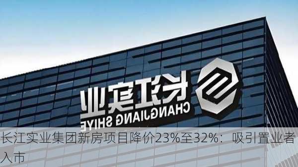 长江实业集团新房项目降价23%至32%：吸引置业者入市-第1张图片-