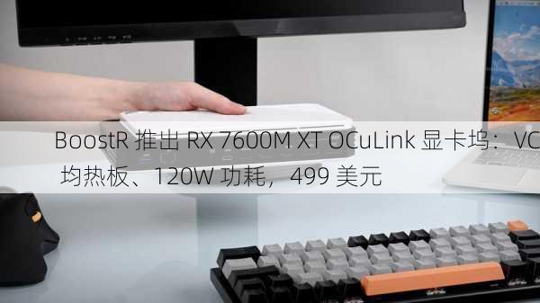 BoostR 推出 RX 7600M XT OCuLink 显卡坞：VC 均热板、120W 功耗，499 美元-第3张图片-