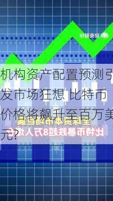 机构资产配置预测引发市场狂想 比特币价格将飙升至百万美元?-第1张图片-