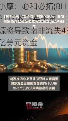 小摩：必和必拓(BHP.US)收购英美资源将导致南非流失43亿美元资金-第1张图片-