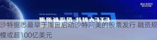 沙特据悉最早于周日启动沙特阿美的股票发行 融资规模或超100亿美元-第2张图片-