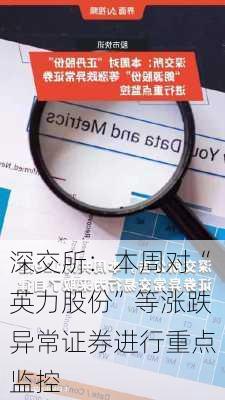 深交所：本周对“英力股份”等涨跌异常证券进行重点监控