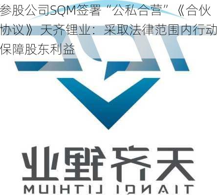 参股公司SQM签署“公私合营”《合伙协议》 天齐锂业：采取法律范围内行动保障股东利益-第1张图片-