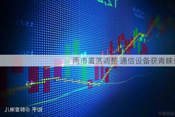 两市震荡调整 通信设备获青睐！-第3张图片-