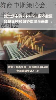 券商中期策略会：下半年 A 股或有投资机会-第1张图片-