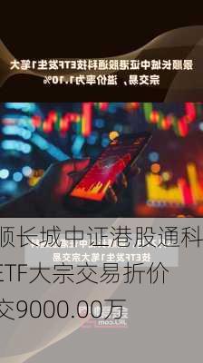 景顺长城中证港股通科技ETF大宗交易折价成交9000.00万股-第1张图片-