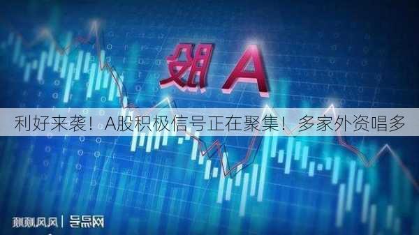 利好来袭！A股积极信号正在聚集！多家外资唱多-第3张图片-