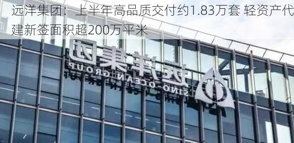 远洋集团：上半年高品质交付约1.83万套 轻资产代建新签面积超200万平米-第2张图片-