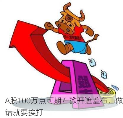 A股100万点可期？掀开遮羞布，做错就要挨打-第1张图片-