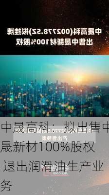 中晟高科：拟出售中晟新材100%股权 退出润滑油生产业务