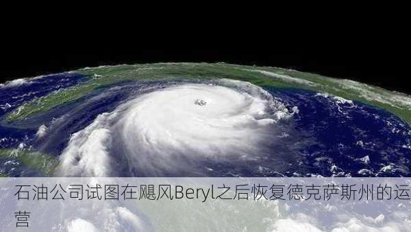 石油公司试图在飓风Beryl之后恢复德克萨斯州的运营-第1张图片-