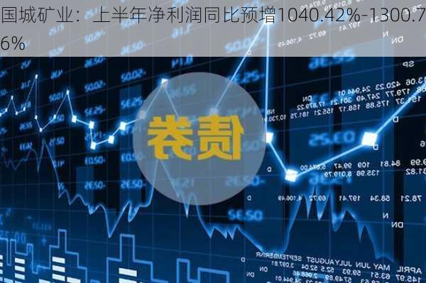 国城矿业：上半年净利润同比预增1040.42%-1300.76%-第1张图片-