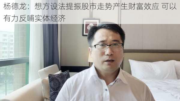 杨德龙：想方设法提振股市走势产生财富效应 可以有力反哺实体经济-第1张图片-