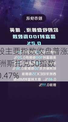 欧股主要指数收盘普涨 欧洲斯托克50指数涨0.47%-第1张图片-