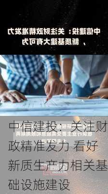 中信建投：关注财政精准发力 看好新质生产力相关基础设施建设-第1张图片-