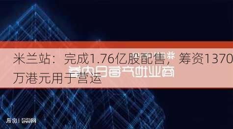 米兰站：完成1.76亿股配售，筹资1370万港元用于营运