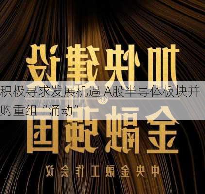 积极寻求发展机遇 A股半导体板块并购重组“涌动”-第1张图片-