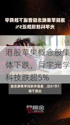 港股苹果概念股集体下跌，舜宇光学科技跌超5%-第1张图片-