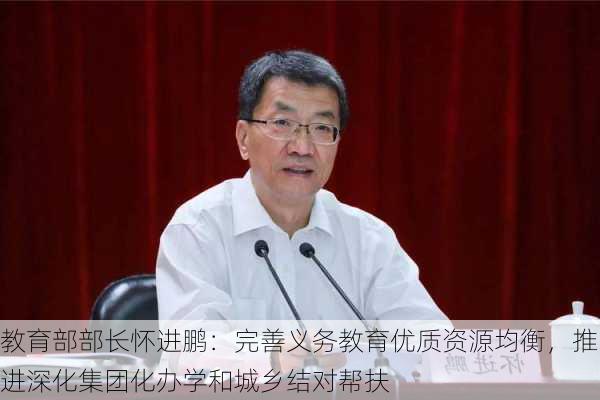 教育部部长怀进鹏：完善义务教育优质资源均衡，推进深化集团化办学和城乡结对帮扶-第1张图片-