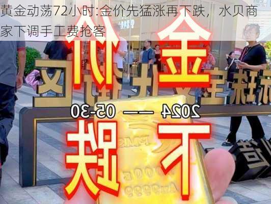 黄金动荡72小时:金价先猛涨再下跌，水贝商家下调手工费抢客-第1张图片-