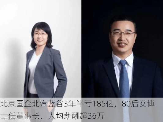 北京国企北汽蓝谷3年半亏185亿，80后女博士任董事长，人均薪酬超36万-第1张图片-