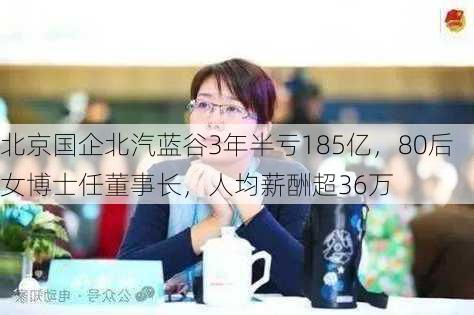 北京国企北汽蓝谷3年半亏185亿，80后女博士任董事长，人均薪酬超36万-第2张图片-