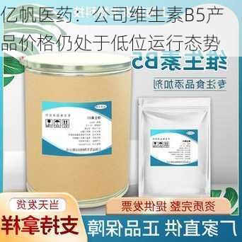 亿帆医药：公司维生素B5产品价格仍处于低位运行态势