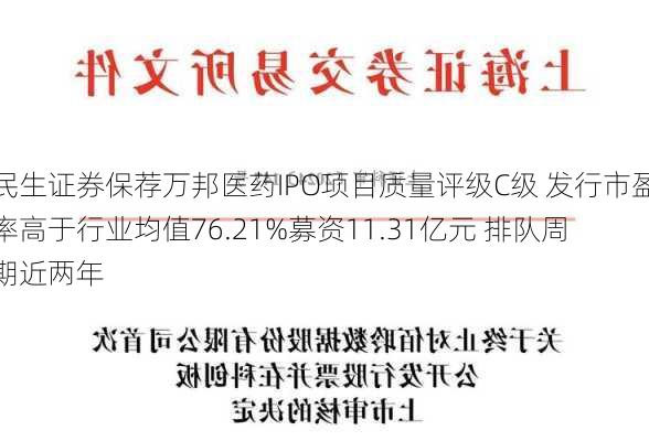 民生证券保荐万邦医药IPO项目质量评级C级 发行市盈率高于行业均值76.21%募资11.31亿元 排队周期近两年-第2张图片-