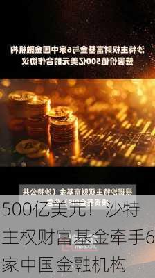 500亿美元！沙特主权财富基金牵手6家中国金融机构-第3张图片-