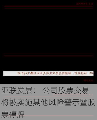 亚联发展： 公司股票交易将被实施其他风险警示暨股票停牌-第1张图片-